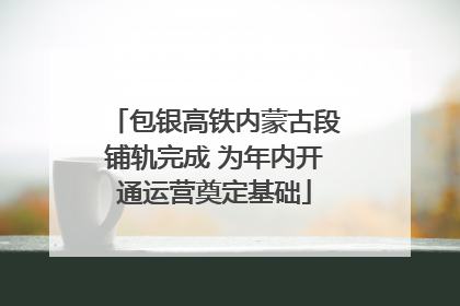 包银高铁内蒙古段铺轨完成 为年内开通运营奠定基础