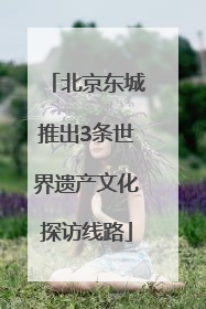 北京东城推出3条世界遗产文化探访线路