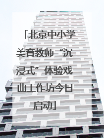 北京中小学美育教师“沉浸式”体验戏曲工作坊今日启动