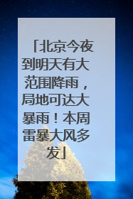 北京今夜到明天有大范围降雨，局地可达大暴雨！本周雷暴大风多发