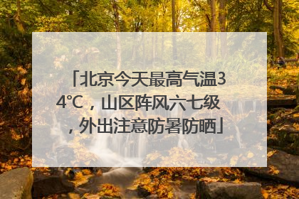 北京今天最高气温34℃，山区阵风六七级，外出注意防暑防晒