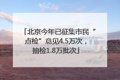 北京今年已征集市民“点检”意见4.5万次，抽检1.8万批次