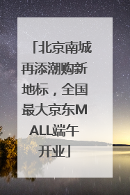 北京南城再添潮购新地标，全国最大京东MALL端午开业