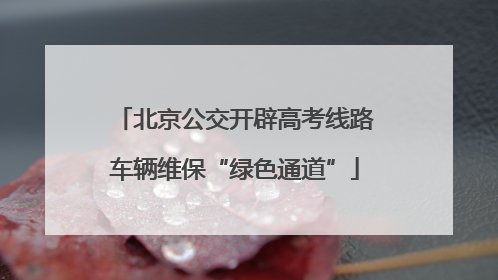 北京公交开辟高考线路车辆维保“绿色通道”