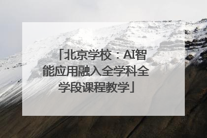 北京学校：AI智能应用融入全学科全学段课程教学
