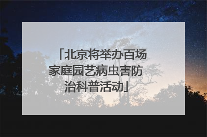 北京将举办百场家庭园艺病虫害防治科普活动
