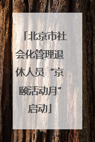 北京市社会化管理退休人员“京颐活动月”启动