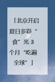 北京开启夏日多彩“食”光 3个月“吃遍全球”
