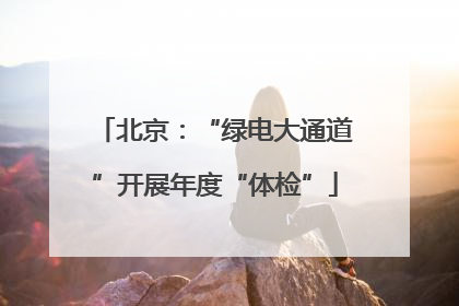 北京：“绿电大通道”开展年度“体检”