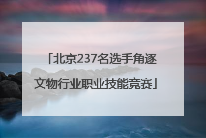 北京237名选手角逐文物行业职业技能竞赛
