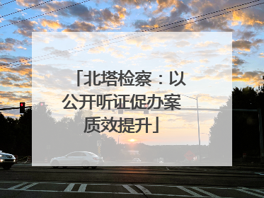 北塔检察：以公开听证促办案质效提升