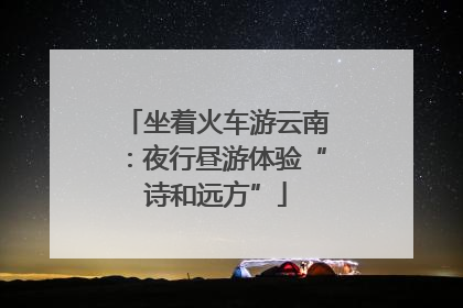坐着火车游云南：夜行昼游体验“诗和远方”