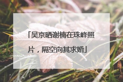 吴京晒谢楠在珠峰照片，隔空向其求婚