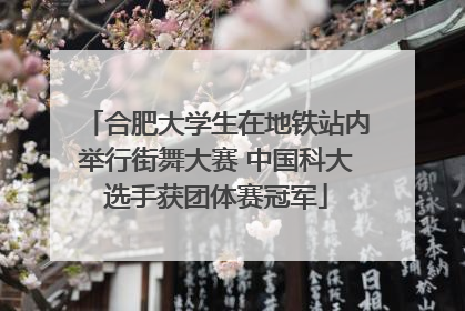 合肥大学生在地铁站内举行街舞大赛 中国科大选手获团体赛冠军