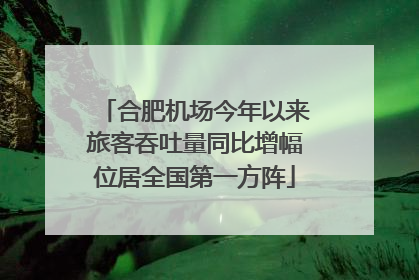 合肥机场今年以来旅客吞吐量同比增幅位居全国第一方阵