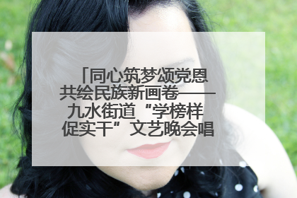 同心筑梦颂党恩 共绘民族新画卷——九水街道“学榜样 促实干”文艺晚会唱响民族团结主旋律