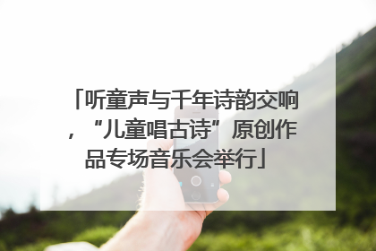 听童声与千年诗韵交响，“儿童唱古诗”原创作品专场音乐会举行