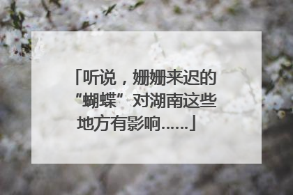听说，姗姗来迟的“蝴蝶”对湖南这些地方有影响……