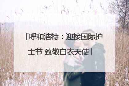 呼和浩特：迎接国际护士节 致敬白衣天使