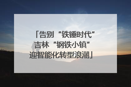 告别“铁锤时代” 吉林“钢铁小镇”迎智能化转型浪潮