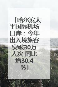哈尔滨太平国际机场口岸：今年出入境旅客突破30万人次 同比增30.4%