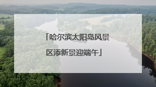 哈尔滨太阳岛风景区添新景迎端午