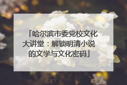 哈尔滨市委党校文化大讲堂：解锁明清小说的文学与文化密码
