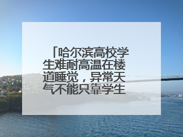 哈尔滨高校学生难耐高温在楼道睡觉，异常天气不能只靠学生“自己扛”