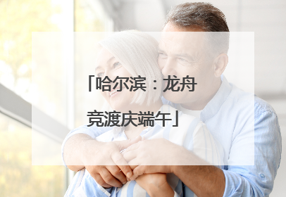 哈尔滨：龙舟竞渡庆端午