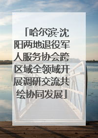 哈尔滨·沈阳两地退役军人服务协会跨区域全领域开展调研交流共绘协同发展
