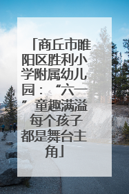 商丘市睢阳区胜利小学附属幼儿园：“六一”童趣满溢 每个孩子都是舞台主角