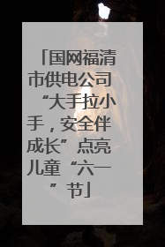 国网福清市供电公司“大手拉小手，安全伴成长”点亮儿童“六一”节
