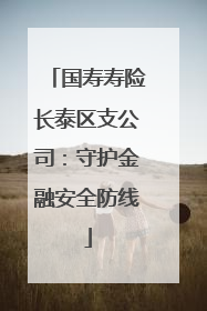国寿寿险长泰区支公司：守护金融安全防线