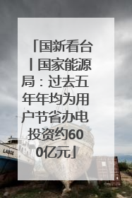 国新看台丨国家能源局：过去五年年均为用户节省办电投资约600亿元