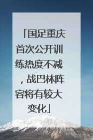 国足重庆首次公开训练热度不减，战巴林阵容将有较大变化