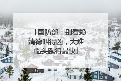 国防部：别看赖清德叫得凶，大难临头跑得最快