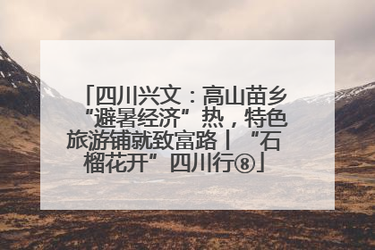四川兴文：高山苗乡“避暑经济”热，特色旅游铺就致富路丨“石榴花开”四川行⑧