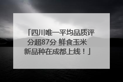 四川唯一平均品质评分超87分 鲜食玉米新品种在成都上线！