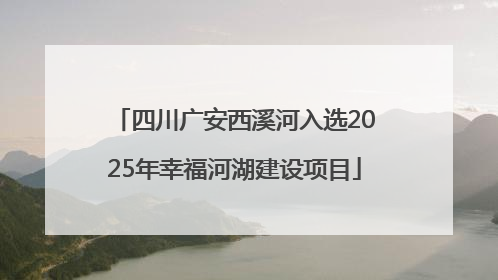 四川广安西溪河入选2025年幸福河湖建设项目