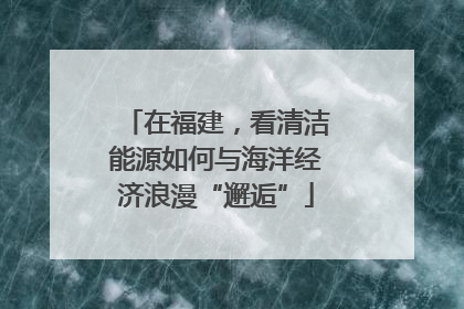 在福建，看清洁能源如何与海洋经济浪漫“邂逅”