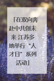 在双向奔赴中共创未来 江苏多地举行“人才日”系列活动
