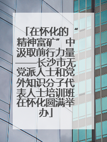 在怀化的“精神富矿”中汲取前行力量——长沙市无党派人士和党外知识分子代表人士培训班在怀化圆满举办