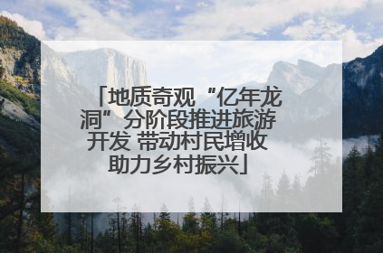 地质奇观“亿年龙洞”分阶段推进旅游开发 带动村民增收助力乡村振兴