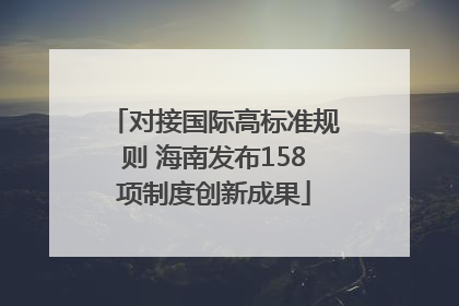 对接国际高标准规则 海南发布158项制度创新成果