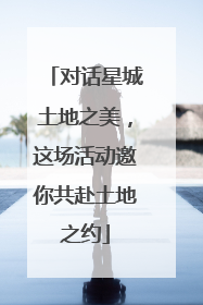 对话星城土地之美，这场活动邀你共赴土地之约