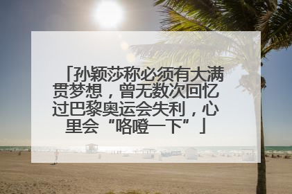 孙颖莎称必须有大满贯梦想，曾无数次回忆过巴黎奥运会失利，心里会“咯噔一下”