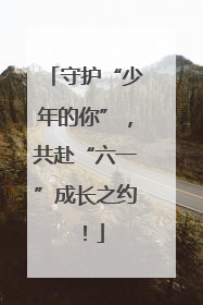 守护“少年的你”，共赴“六一”成长之约！