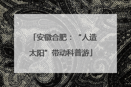 安徽合肥：“人造太阳”带动科普游