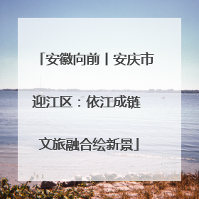 安徽向前丨安庆市迎江区：依江成链 文旅融合绘新景