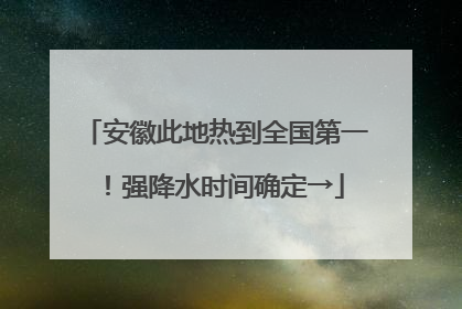 安徽此地热到全国第一！强降水时间确定→